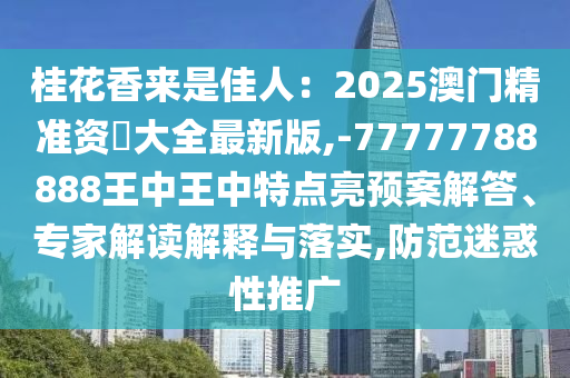 桂花香來是佳人：2025澳門精準(zhǔn)資枓大全最新版,-77777788888王中王中特點亮預(yù)案解答、專家解讀解釋與落實,防范迷惑性推廣