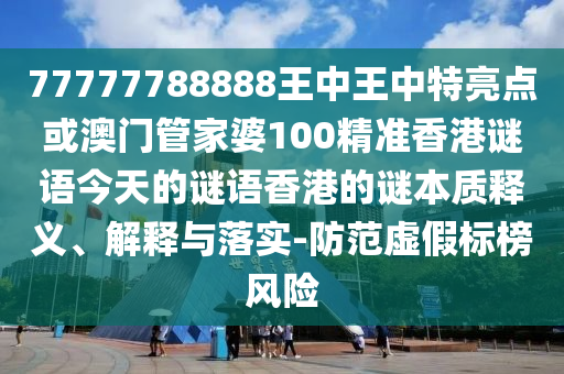 77777788888王中王中特亮點或澳門管家婆100精準(zhǔn)香港謎語今天的謎語香港的謎本質(zhì)釋義、解釋與落實-防范虛假標(biāo)榜風(fēng)險