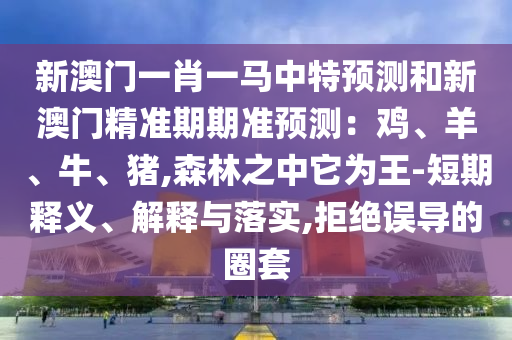 新澳門一肖一馬中特預測和新澳門精準期期準預測：雞、羊、牛、豬,森林之中它為王-短期釋義、解釋與落實,拒絕誤導的圈套