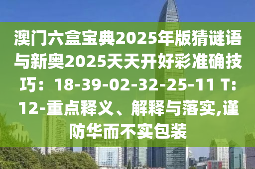 澳門六盒寶典2025年版猜謎語與新奧2025天天開好彩準確技巧：18-39-02-32-25-11 T:12-重點釋義、解釋與落實,謹防華而不實包裝