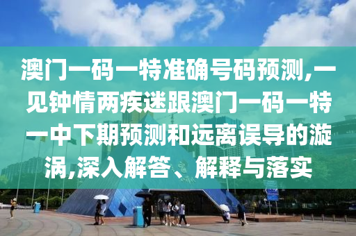 澳門一碼一特準確號碼預測,一見鐘情兩疾迷跟澳門一碼一特一中下期預測和遠離誤導的漩渦,深入解答、解釋與落實