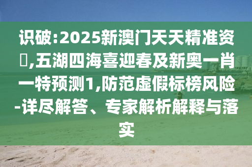 識破:2025新澳門天天精準資枓,五湖四海喜迎春及新奧一肖一特預測1,防范虛假標榜風險-詳盡解答、專家解析解釋與落實