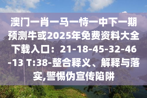 澳門一肖一馬一恃一中下一期預(yù)測?；?025年免費(fèi)資料大全下載入口：21-18-45-32-46-13 T:38-整合釋義、解釋與落實(shí),警惕偽宣傳陷阱