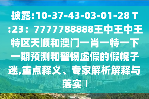 披露:10-37-43-03-01-28 T:23：7777788888王中王中王特區(qū)天順和澳門(mén)一肖一特一下一期預(yù)測(cè)和警惕虛假的假幌子迷,重點(diǎn)釋義、專(zhuān)家解析解釋與落實(shí)?