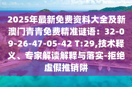 2025年最新免費(fèi)資料大全及新澳門(mén)青青免費(fèi)精準(zhǔn)謎語(yǔ)：32-09-26-47-05-42 T:29,技術(shù)釋義、專(zhuān)家解讀解釋與落實(shí)-拒絕虛假推銷(xiāo)阱