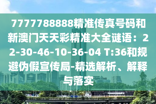 7777788888精準(zhǔn)傳真號(hào)碼和新澳門(mén)天天彩精準(zhǔn)大全謎語(yǔ)：22-30-46-10-36-04 T:36和規(guī)避偽假宣傳局-精選解析、解釋與落實(shí)