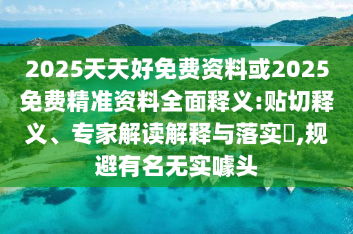 2025天天好免費(fèi)資料或2025免費(fèi)精準(zhǔn)資料全面釋義:貼切釋義、專(zhuān)家解讀解釋與落實(shí)?,規(guī)避有名無(wú)實(shí)噱頭