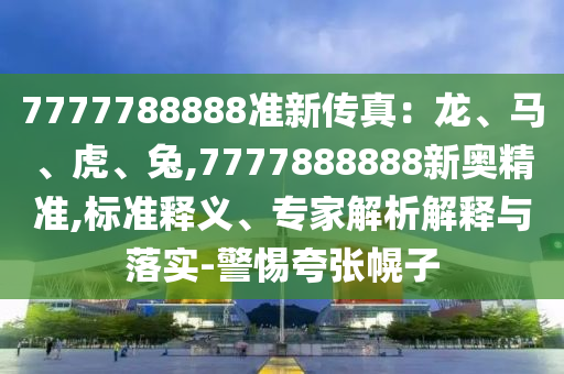 7777788888準(zhǔn)新傳真：龍、馬、虎、兔,7777888888新奧精準(zhǔn),標(biāo)準(zhǔn)釋義、專(zhuān)家解析解釋與落實(shí)-警惕夸張幌子