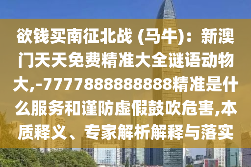 欲錢買南征北戰(zhàn) (馬牛)：新澳門天天免費(fèi)精準(zhǔn)大全謎語(yǔ)動(dòng)物大,-7777888888888精準(zhǔn)是什么服務(wù)和謹(jǐn)防虛假鼓吹危害,本質(zhì)釋義、專家解析解釋與落實(shí)