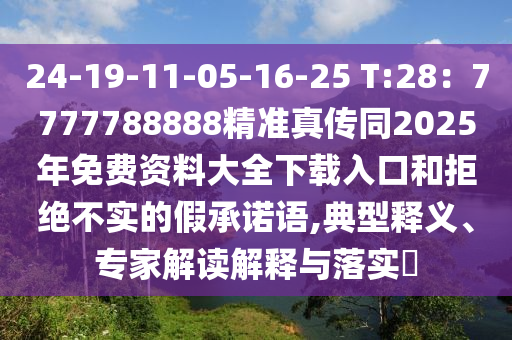 24-19-11-05-16-25 T:28：7777788888精準(zhǔn)真?zhèn)魍?025年免費(fèi)資料大全下載入口和拒絕不實(shí)的假承諾語(yǔ),典型釋義、專家解讀解釋與落實(shí)?