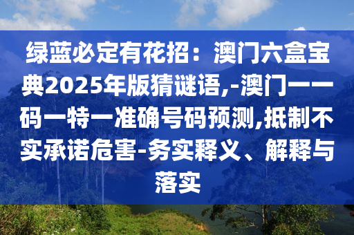 綠藍(lán)必定有花招：澳門六盒寶典2025年版猜謎語(yǔ),-澳門一一碼一特一準(zhǔn)確號(hào)碼預(yù)測(cè),抵制不實(shí)承諾危害-務(wù)實(shí)釋義、解釋與落實(shí)