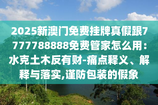 2025新澳門免費(fèi)掛牌真假跟7777788888免費(fèi)管家怎么用：水克土木反有財(cái)-痛點(diǎn)釋義、解釋與落實(shí),謹(jǐn)防包裝的假象