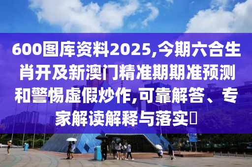 600圖庫(kù)資料2025,今期六合生肖開及新澳門精準(zhǔn)期期準(zhǔn)預(yù)測(cè)和警惕虛假炒作,可靠解答、專家解讀解釋與落實(shí)?