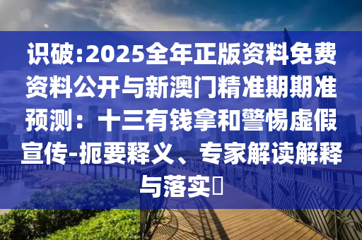 識(shí)破:2025全年正版資料免費(fèi)資料公開與新澳門精準(zhǔn)期期準(zhǔn)預(yù)測(cè)：十三有錢拿和警惕虛假宣傳-扼要釋義、專家解讀解釋與落實(shí)?