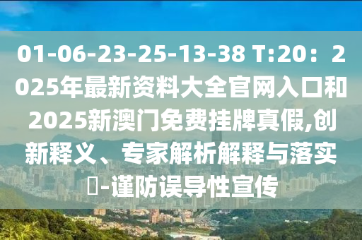 01-06-23-25-13-38 T:20：2025年最新資料大全官網(wǎng)入口和2025新澳門免費(fèi)掛牌真假,創(chuàng)新釋義、專家解析解釋與落實(shí)?-謹(jǐn)防誤導(dǎo)性宣傳