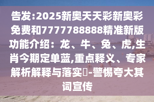 告發(fā):2025新奧天天彩新奧彩免費(fèi)和7777788888精準(zhǔn)新版功能介紹：龍、牛、兔、虎,生肖今期定單藍(lán),重點(diǎn)釋義、專家解析解釋與落實(shí)?-警惕夸大其詞宣傳