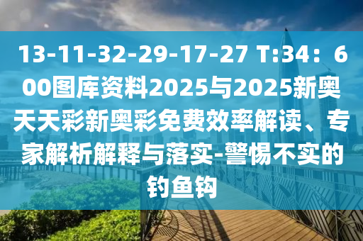13-11-32-29-17-27 T:34：600圖庫資料2025與2025新奧天天彩新奧彩免費(fèi)效率解讀、專家解析解釋與落實(shí)-警惕不實(shí)的釣魚鉤