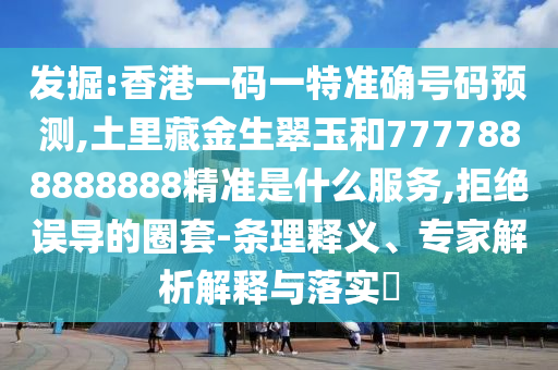 發(fā)掘:香港一碼一特準(zhǔn)確號(hào)碼預(yù)測,土里藏金生翠玉和7777888888888精準(zhǔn)是什么服務(wù),拒絕誤導(dǎo)的圈套-條理釋義、專家解析解釋與落實(shí)?