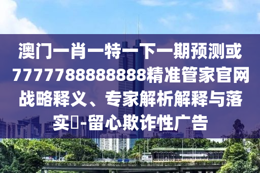 澳門一肖一特一下一期預(yù)測或7777788888888精準(zhǔn)管家官網(wǎng)戰(zhàn)略釋義、專家解析解釋與落實(shí)?-留心欺詐性廣告