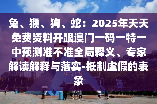 兔、猴、狗、蛇：2025年天天免費(fèi)資料開跟澳門一碼一特一中預(yù)測準(zhǔn)不準(zhǔn)全局釋義、專家解讀解釋與落實(shí)-抵制虛假的表象