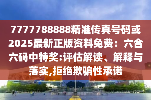 7777788888精準(zhǔn)傳真號(hào)碼或2025最新正版資料免費(fèi)：六合六碼中特獎(jiǎng):評(píng)估解讀、解釋與落實(shí),拒絕欺騙性承諾