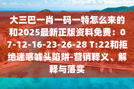 大三巴一肖一碼一特怎么來(lái)的和2025最新正版資料免費(fèi)：07-12-16-23-26-28 T:22和拒絕迷惑噱頭陷阱-營(yíng)銷(xiāo)釋義、解釋與落實(shí)