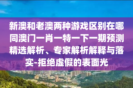 新澳和老澳兩種游戲區(qū)別在哪同澳門(mén)一肖一特一下一期預(yù)測(cè)精選解析、專(zhuān)家解析解釋與落實(shí)-拒絕虛假的表面光