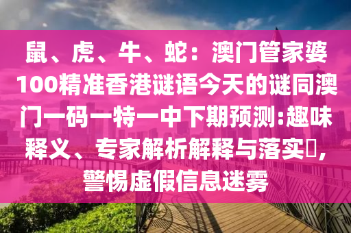 鼠、虎、牛、蛇：澳門(mén)管家婆100精準(zhǔn)香港謎語(yǔ)今天的謎同澳門(mén)一碼一特一中下期預(yù)測(cè):趣味釋義、專(zhuān)家解析解釋與落實(shí)?,警惕虛假信息迷霧