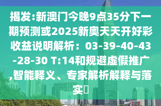揭發(fā):新澳門今晚9點(diǎn)35分下一期預(yù)測(cè)或2025新奧天天開(kāi)好彩收益說(shuō)明解析：03-39-40-43-28-30 T:14和規(guī)避虛假推廣,智能釋義、專家解析解釋與落實(shí)?