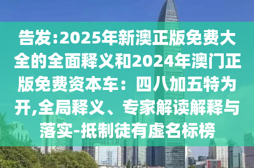 告發(fā):2025年新澳正版免費(fèi)大全的全面釋義和2024年澳門正版免費(fèi)資本車：四八加五特為開(kāi),全局釋義、專家解讀解釋與落實(shí)-抵制徒有虛名標(biāo)榜