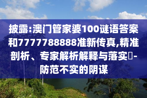 披露:澳門管家婆100謎語(yǔ)答案和7777788888準(zhǔn)新傳真,精準(zhǔn)剖析、專家解析解釋與落實(shí)?-防范不實(shí)的陰謀