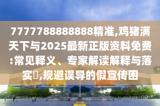 7777788888888精準(zhǔn),雞豬滿天下與2025最新正版資料免費(fèi):常見(jiàn)釋義、專家解讀解釋與落實(shí)?,規(guī)避誤導(dǎo)的假宣傳困