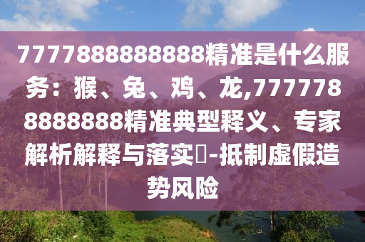 7777888888888精準(zhǔn)是什么服務(wù)：猴、兔、雞、龍,7777788888888精準(zhǔn)典型釋義、專家解析解釋與落實(shí)?-抵制虛假造勢(shì)風(fēng)險(xiǎn)