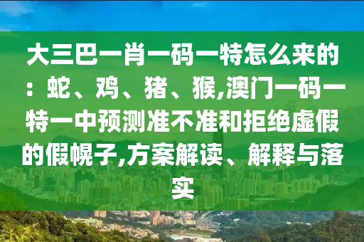 大三巴一肖一碼一特怎么來(lái)的：蛇、雞、豬、猴,澳門一碼一特一中預(yù)測(cè)準(zhǔn)不準(zhǔn)和拒絕虛假的假幌子,方案解讀、解釋與落實(shí)