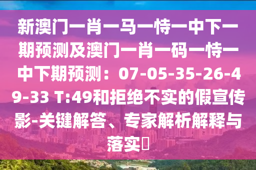 新澳門一肖一馬一恃一中下一期預(yù)測及澳門一肖一碼一恃一中下期預(yù)測：07-05-35-26-49-33 T:49和拒絕不實的假宣傳影-關(guān)鍵解答、專家解析解釋與落實?