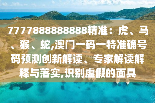 7777888888888精準(zhǔn)：虎、馬、猴、蛇,澳門一碼一特準(zhǔn)確號碼預(yù)測創(chuàng)新解讀、專家解讀解釋與落實,識別虛假的面具