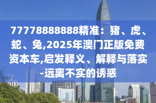 77778888888精準(zhǔn)：豬、虎、蛇、兔,2025年澳門正版免費資本車,啟發(fā)釋義、解釋與落實-遠(yuǎn)離不實的誘惑