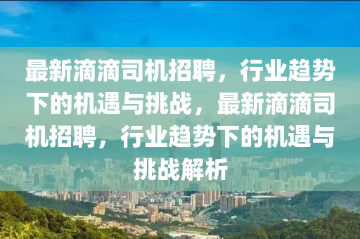 最新滴滴司機(jī)招聘，行業(yè)趨勢下的機(jī)遇與挑戰(zhàn)，最新滴滴司機(jī)招聘，行業(yè)趨勢下的機(jī)遇與挑戰(zhàn)解析