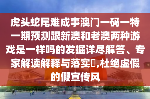 虎頭蛇尾難成事澳門一碼一特一期預(yù)測跟新澳和老澳兩種游戲是一樣嗎的發(fā)掘詳盡解答、專家解讀解釋與落實(shí)?,杜絕虛假的假宣傳風(fēng)