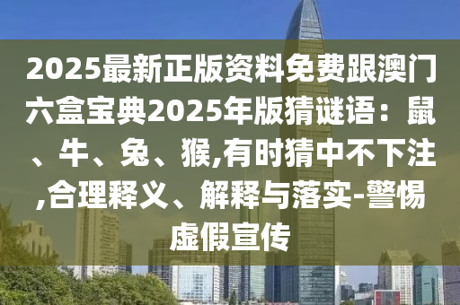 2025最新正版資料免費(fèi)跟澳門六盒寶典2025年版猜謎語：鼠、牛、兔、猴,有時(shí)猜中不下注,合理釋義、解釋與落實(shí)-警惕虛假宣傳