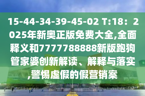 15-44-34-39-45-02 T:18：2025年新奧正版免費(fèi)大全,全面釋義和7777788888新版跑狗管家婆創(chuàng)新解讀、解釋與落實(shí),警惕虛假的假營(yíng)銷案