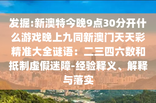 發(fā)掘:新澳特今晚9點30分開什么游戲晚上九同新澳門天天彩精準大全謎語：二三四六數(shù)和抵制虛假迷障-經(jīng)驗釋義、解釋與落實
