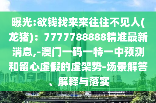 曝光:欲錢找來來往往不見人(龍豬)：7777788888精準最新消息,-澳門一碼一特一中預測和留心虛假的虛架勢-場景解答、解釋與落實