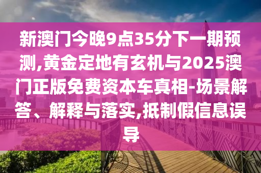 新澳門今晚9點35分下一期預測,黃金定地有玄機與2025澳門正版免費資本車真相-場景解答、解釋與落實,抵制假信息誤導