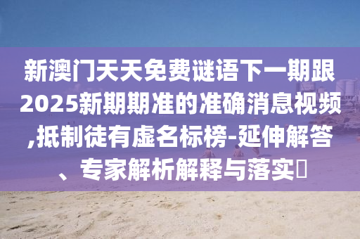 新澳門天天免費謎語下一期跟2025新期期準的準確消息視頻,抵制徒有虛名標榜-延伸解答、專家解析解釋與落實?