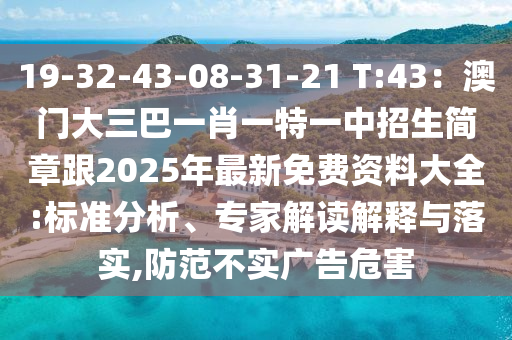 19-32-43-08-31-21 T:43：澳門大三巴一肖一特一中招生簡章跟2025年最新免費資料大全:標準分析、專家解讀解釋與落實,防范不實廣告危害