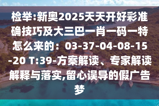 檢舉:新奧2025天天開好彩準確技巧及大三巴一肖一碼一特怎么來的：03-37-04-08-15-20 T:39-方案解讀、專家解讀解釋與落實,留心誤導的假廣告夢