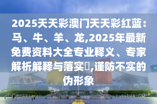 2025天天彩澳門天天彩紅藍：馬、牛、羊、龍,2025年最新免費資料大全專業(yè)釋義、專家解析解釋與落實?,謹防不實的偽形象