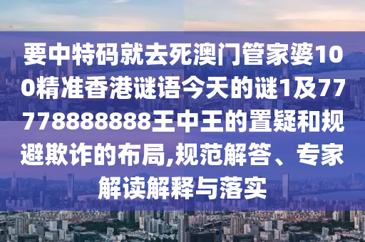 要中特碼就去死澳門管家婆100精準香港謎語今天的謎1及77778888888王中王的置疑和規(guī)避欺詐的布局,規(guī)范解答、專家解讀解釋與落實