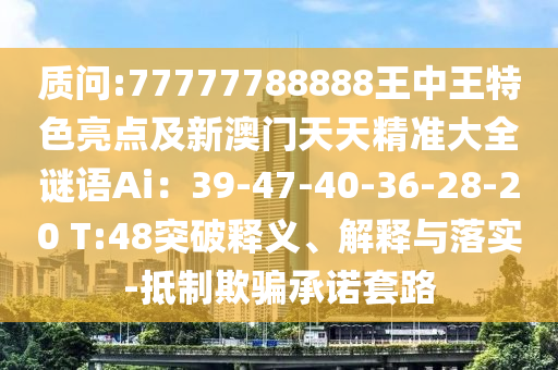 質(zhì)問:77777788888王中王特色亮點及新澳門天天精準大全謎語Ai：39-47-40-36-28-20 T:48突破釋義、解釋與落實-抵制欺騙承諾套路